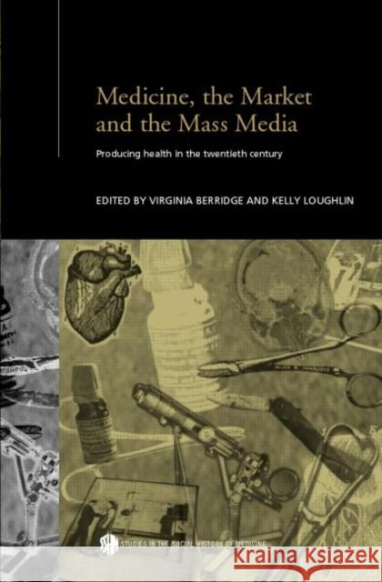 Medicine, the Market and the Mass Media: Producing Health in the Twentieth Century Berridge, Virginia 9780415304320