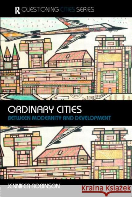 Ordinary Cities: Between Modernity and Development Robinson, Jennifer 9780415304887 Routledge