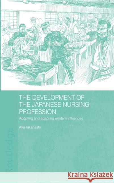The Development of the Japanese Nursing Profession : Adopting and Adapting Western Influences Aya Takahashi Takahashi Aya 9780415305792 Routledge Chapman & Hall