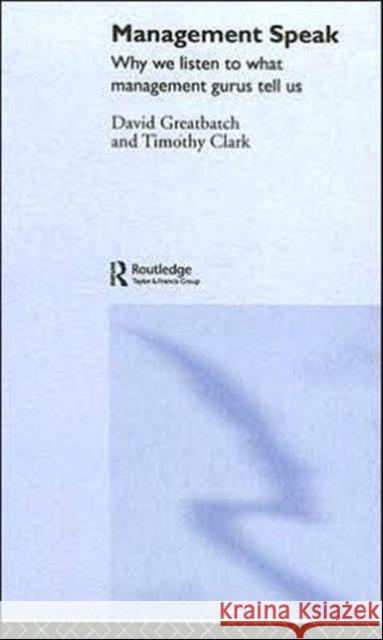 Management Speak : Why We Listen to What Management Gurus Tell Us David Greatbatch Timothy Clark 9780415306225 Routledge