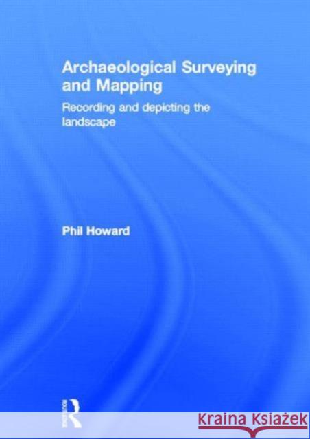 Archaeological Surveying and Mapping: Recording and Depicting the Landscape Howard, Philip 9780415306621