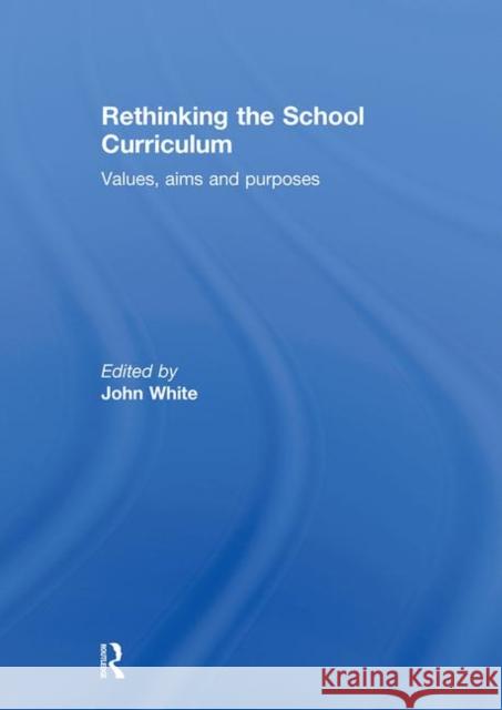 Rethinking the School Curriculum: Values, Aims and Purposes White, John 9780415306782 Routledge/Falmer