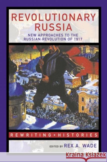 Revolutionary Russia: New Approaches to the Russian Revolution of 1917 Wade, Rex A. 9780415307475 Routledge