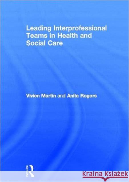 Leading Interprofessional Teams in Health and Social Care Vivien Martin Anita Rogers 9780415307932 Routledge