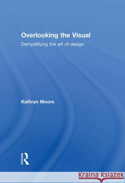 Overlooking the Visual : Demystifying the Art of Design Kathryn Moore   9780415308694