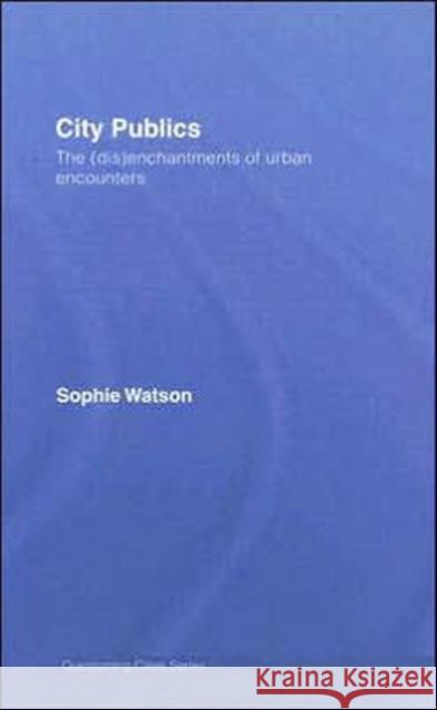 City Publics : The (Dis)enchantments of Urban Encounters Sophie Watson 9780415312271 Routledge