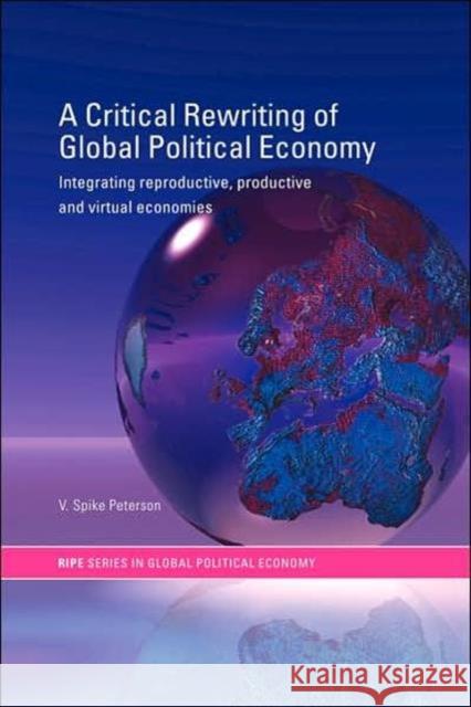 A Critical Rewriting of Global Political Economy: Integrating Reproductive, Productive and Virtual Economies Peterson, V. Spike 9780415314381 Routledge