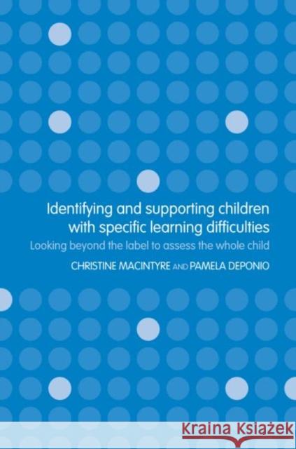 Identifying and Supporting Children with Specific Learning Difficulties : Looking Beyond the Label to Support the Whole Child Christine Macintyre Pamela Deponio 9780415314954 