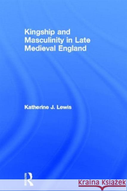 Kingship and Masculinity in Late Medieval England Katherine J. Lewis   9780415316132