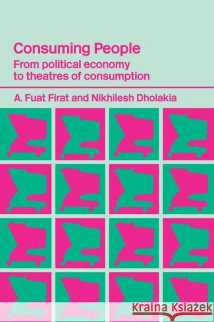 Consuming People : From Political Economy to Theatres of Consumption A. Fuat Firat Nikhilesh Dholakia 9780415316200 Routledge
