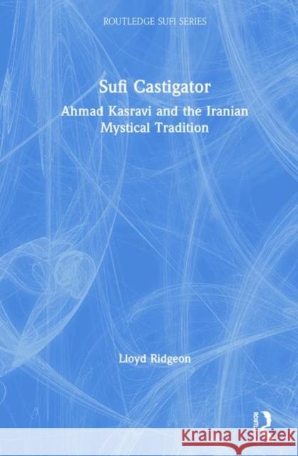 Sufi Castigator : Ahmad Kasravi and the Iranian Mystical Tradition Lloyd Ridgeon 9780415316354 