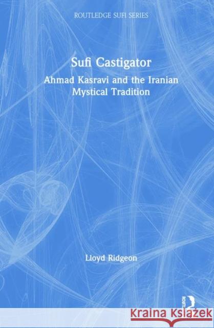 Sufi Castigator: Ahmad Kasravi and the Iranian Mystical Tradition Ridgeon, Lloyd 9780415316354 Routledge