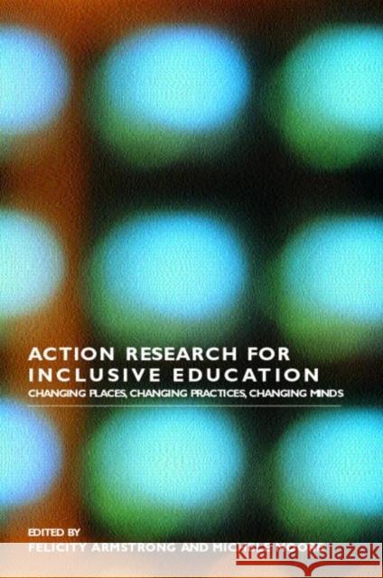 Action Research for Inclusive Education: Changing Places, Changing Practices, Changing Minds Armstrong, Felicity 9780415318020