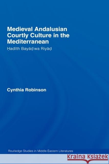 Medieval Andalusian Courtly Culture in the Mediterranean: Hadîth Bayâd Wa Riyâd Robinson, Cynthia 9780415322447