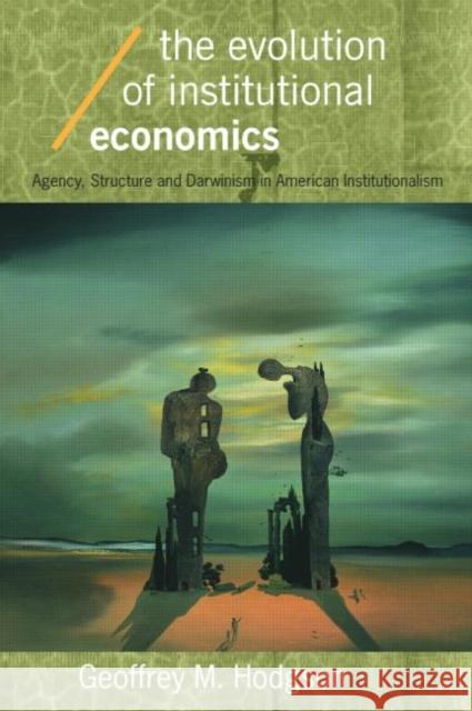 The Evolution of Institutional Economics: Agency, Structure and Darwinism in American Institutionalism Hodgson, Geoffrey M. 9780415322539 Routledge