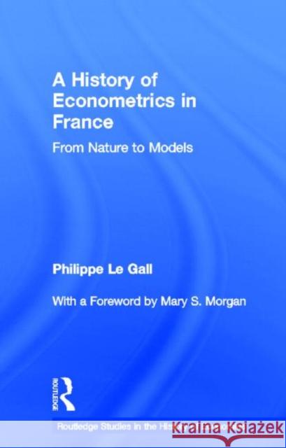 A History of Econometrics in France: From Nature to Models Le Gall, Philippe 9780415322553 Routledge