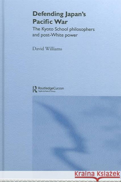 Defending Japan's Pacific War: The Kyoto School Philosophers and Post-White Power Williams, David 9780415323147 Routledge Chapman & Hall