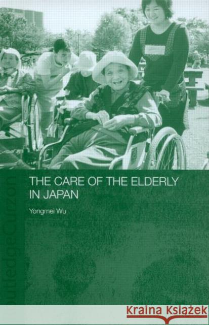 The Care of the Elderly in Japan Yongmei Wu Anthony F. Jahn Wu Yongmei 9780415323192 Routledge Chapman & Hall