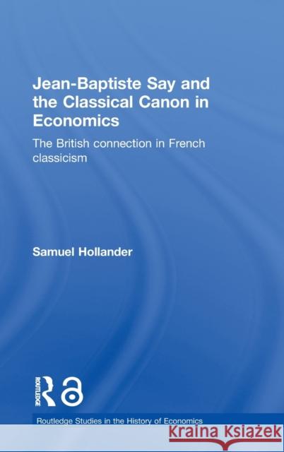 Jean-Baptiste Say and the Classical Canon in Economics: The British Connection in French Classicism Hollander, Samuel 9780415323383 Routledge