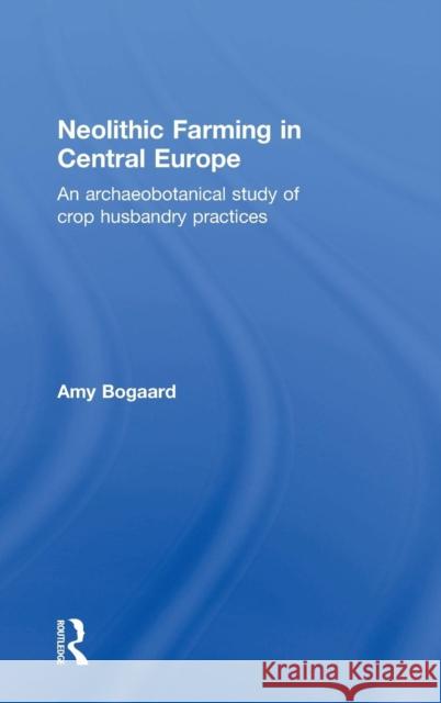 Neolithic Farming in Central Europe: An Archaeobotanical Study of Crop Husbandry Practices Bogaard, Amy 9780415324854