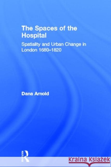 The Spaces of the Hospital: Spatiality and Urban Change in London 1680-1820 Arnold, Dana 9780415325158 Routledge