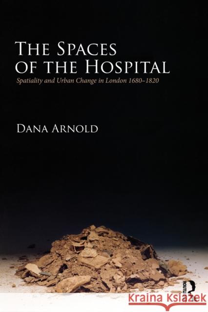 The Spaces of the Hospital: Spatiality and Urban Change in London 1680-1820 Arnold, Dana 9780415325165 0