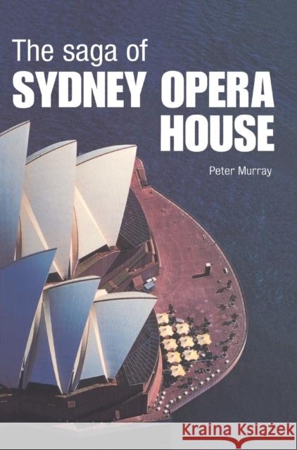 The Saga of Sydney Opera House : The Dramatic Story of the Design and Construction of the Icon of Modern Australia Peter Murray Murray Peter 9780415325219 Routledge