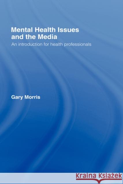 Mental Health Issues and the Media: An Introduction for Health Professionals Morris, Gary 9780415325301 Routledge