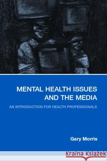 Mental Health Issues and the Media: An Introduction for Health Professionals Morris, Gary 9780415325318 Routledge