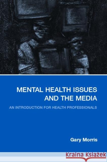 Mental Health Issues and the Media: An Introduction for Health Professionals Morris, Gary 9780415325318