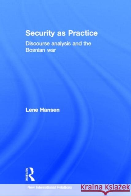 Security as Practice : Discourse Analysis and the Bosnian War Lene Hansen 9780415326537