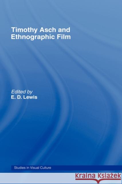 Timothy Asch and Ethnographic Film E. D. Lewis Lewis E. D.                              E. Douglas Lewis 9780415327749 Routledge