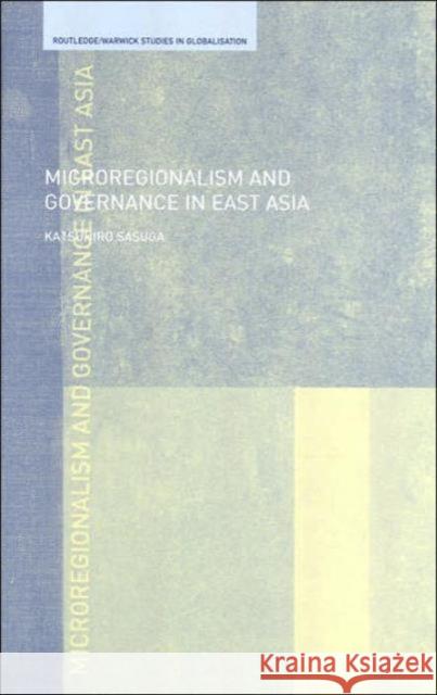 Microregionalism and Governance in East Asia Katsuhiro Sasuga Dr Sasuga 9780415331340 Routledge