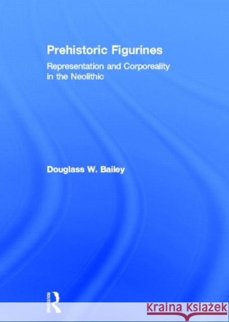 Prehistoric Figurines : Representation and Corporeality in the Neolithic Douglass W. Bailey 9780415331517 Routledge