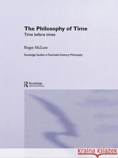 The Philosophy of Time : Time before Times Roger McClure Roger McLure 9780415331784 Routledge