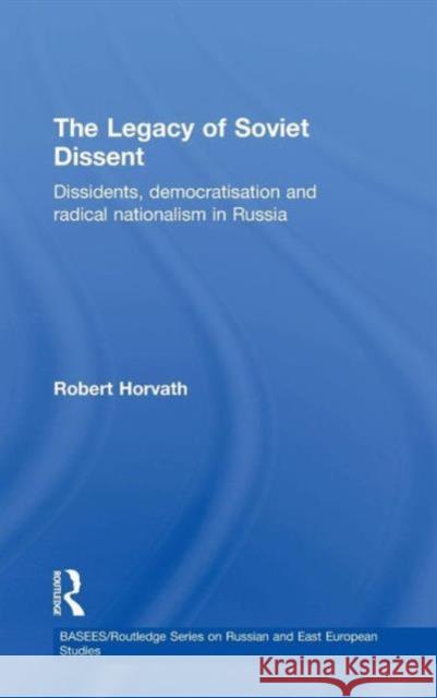 The Legacy of Soviet Dissent: Dissidents, Democratisation and Radical Nationalism in Russia Horvath, Robert 9780415333207 Routledge Chapman & Hall