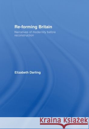 Re-Forming Britain: Narratives of Modernity Before Reconstruction Darling, Elizabeth 9780415334075 Routledge