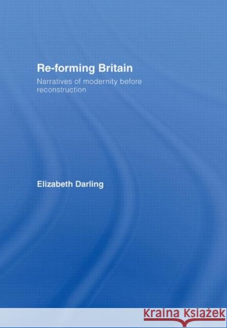 Re-Forming Britain: Narratives of Modernity Before Reconstruction Darling, Elizabeth 9780415334075 Routledge