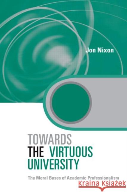 Towards the Virtuous University: The Moral Bases of Academic Practice Nixon, Jon 9780415335331 TAYLOR & FRANCIS LTD