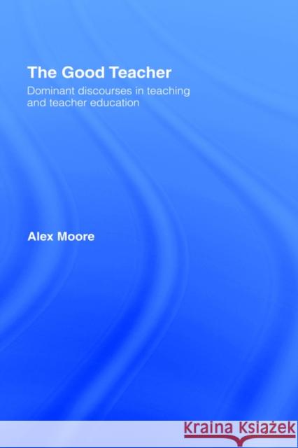 The Good Teacher: Dominant Discourses in Teacher Education Moore, Alex 9780415335645 Routledge Chapman & Hall