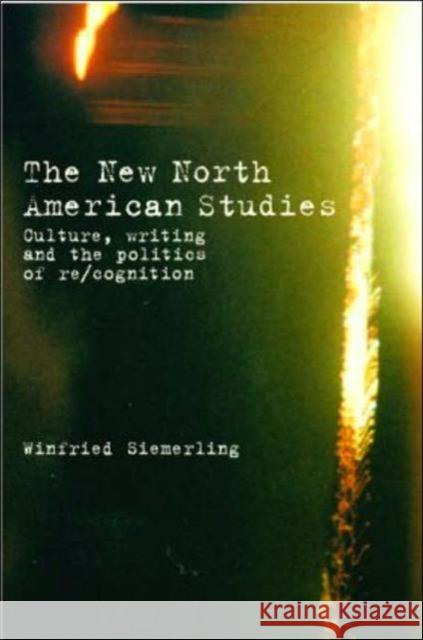 The New North American Studies: Culture, Writing and the Politics of Re/Cognition Siemerling, Winfried 9780415335980