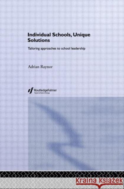 Individual Schools, Unique Solutions : Tailoring Approaches to School Leadership Adrian Raynor 9780415336253 Routledge/Falmer