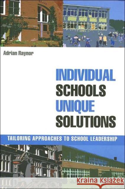 Individual Schools, Unique Solutions: Tailoring Approaches to School Leadership Raynor, Adrian 9780415336260 Routledge/Falmer