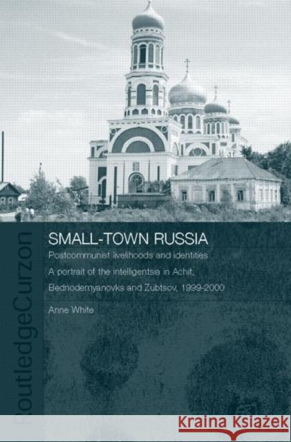 Small-Town Russia: Postcommunist Livelihoods and Identities: A Portrait of the Intelligentsia in Achit, Bednodemyanovsk and Zubtsov, 1999 White, Anne 9780415338745