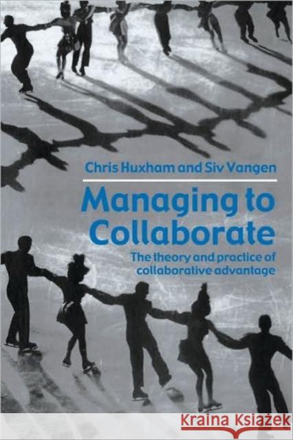 Managing to Collaborate: The Theory and Practice of Collaborative Advantage Huxham, Chris 9780415339209