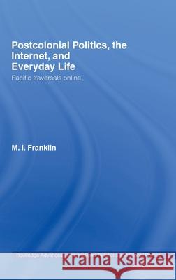 Postcolonial Politics, The Internet and Everyday Life : Pacific Traversals Online M. I. Franklin 9780415339407 Routledge