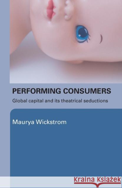 Performing Consumers: Global Capital and its Theatrical Seductions Wickstrom, Maurya 9780415339452 Routledge