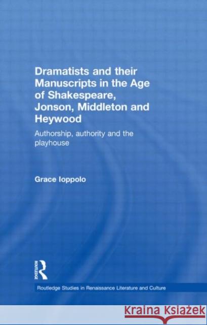 Dramatists and their Manuscripts in the Age of Shakespeare, Jonson, Middleton and Heywood : Authorship, Authority and the Playhouse Grace Ioppolo 9780415339650 Routledge