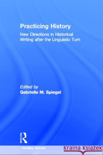 Practicing History: New Directions in Historical Writing after the Linguistic Turn Spiegel, Gabrielle M. 9780415341073 Routledge