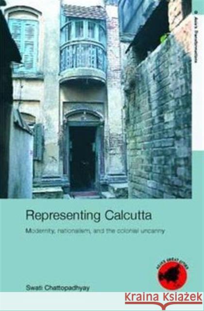 Representing Calcutta: Modernity, Nationalism and the Colonial Uncanny Chattopadhyay, Swati 9780415343596 Routledge